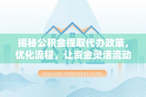 攀枝花揭秘公积金提取代办政策，优化流程，让资金灵活流动