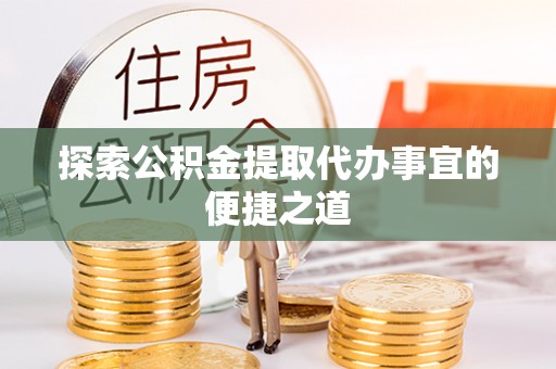 逊克探索公积金提取代办事宜的便捷之道