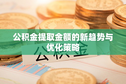 河南公积金提取金额的新趋势与优化策略