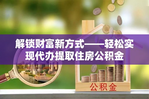 番禺解锁财富新方式——轻松实现代办提取住房公积金