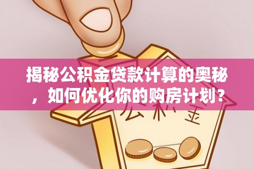 泰和揭秘公积金贷款计算的奥秘，如何优化你的购房计划？