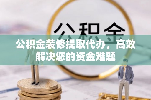 泰和公积金装修提取代办，高效解决您的资金难题
