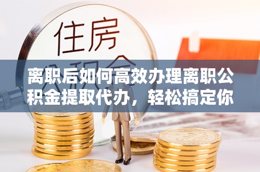 泰和离职后如何高效办理离职公积金提取代办，轻松搞定你的公积金