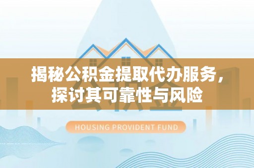 哈尔滨揭秘公积金提取代办服务，探讨其可靠性与风险