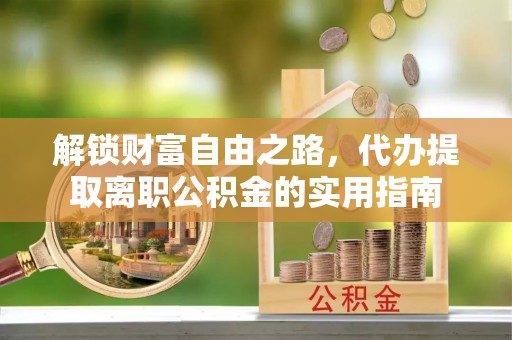 高平解锁财富自由之路，代办提取离职公积金的实用指南