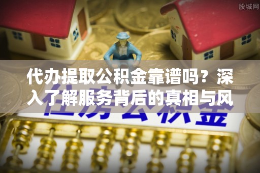逊克代办提取公积金靠谱吗？深入了解服务背后的真相与风险