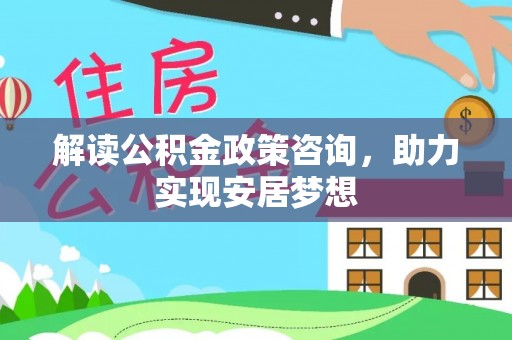 武陵解读公积金政策咨询，助力实现安居梦想