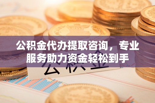思茅公积金代办提取咨询，专业服务助力资金轻松到手