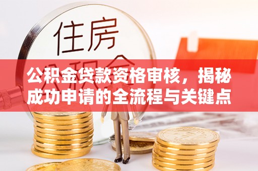 自贡公积金贷款资格审核，揭秘成功申请的全流程与关键点