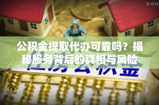 冈山公积金提取代办可靠吗？揭秘服务背后的真相与风险