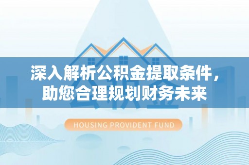 涪城深入解析公积金提取条件，助您合理规划财务未来