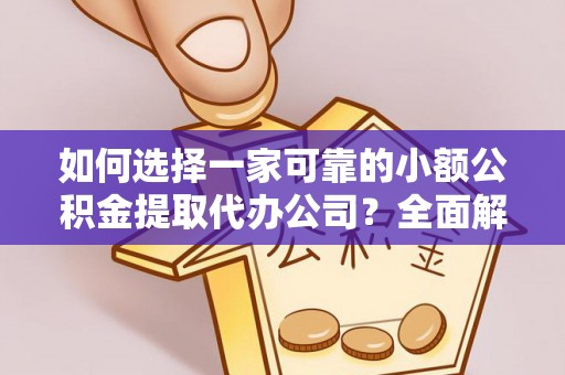 开阳如何选择一家可靠的小额公积金提取代办公司？全面解析与指南