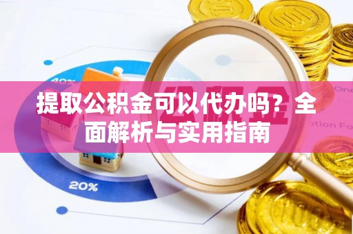 涪城提取公积金可以代办吗？全面解析与实用指南