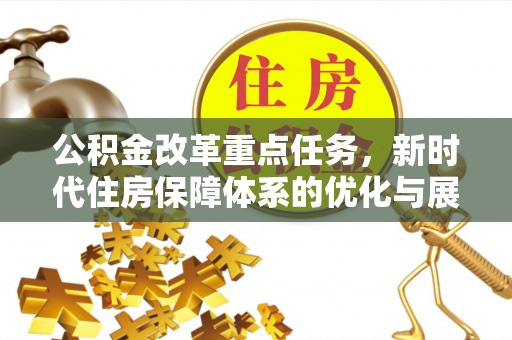 玛沁公积金改革重点任务，新时代住房保障体系的优化与展望