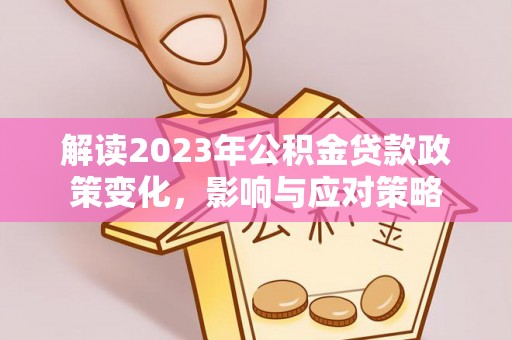 涪城解读2023年公积金贷款政策变化，影响与应对策略
