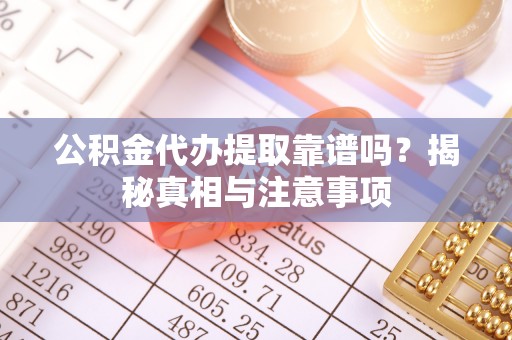 喀喇沁旗公积金代办提取靠谱吗？揭秘真相与注意事项