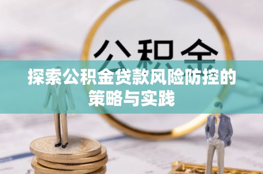 涪城探索公积金贷款风险防控的策略与实践
