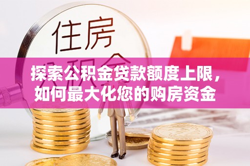 白山探索公积金贷款额度上限，如何最大化您的购房资金
