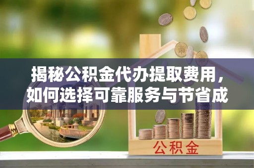 禄丰揭秘公积金代办提取费用，如何选择可靠服务与节省成本