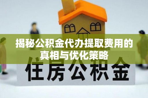 岱山揭秘公积金代办提取费用的真相与优化策略