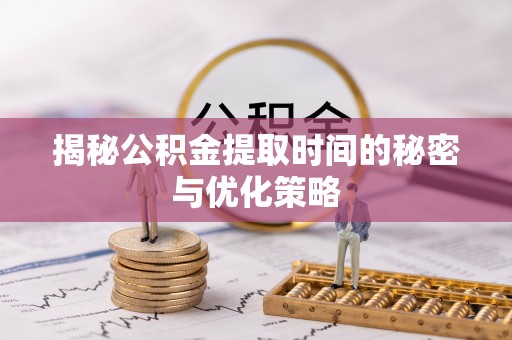 岱山揭秘公积金提取时间的秘密与优化策略