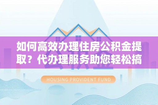 天镇如何高效办理住房公积金提取？代办理服务助您轻松搞定