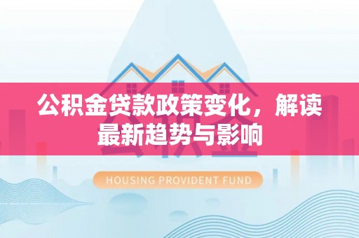 天镇公积金贷款政策变化，解读最新趋势与影响