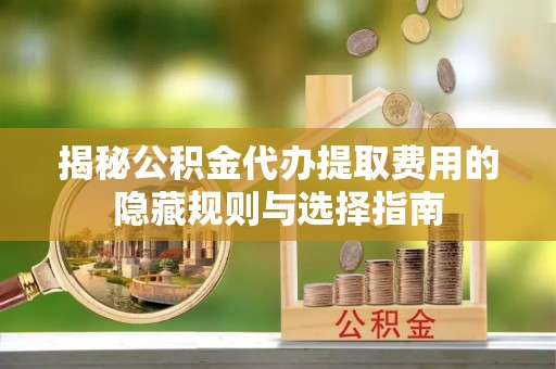 绥中揭秘公积金代办提取费用的隐藏规则与选择指南