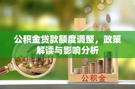 玛沁公积金贷款额度调整，政策解读与影响分析