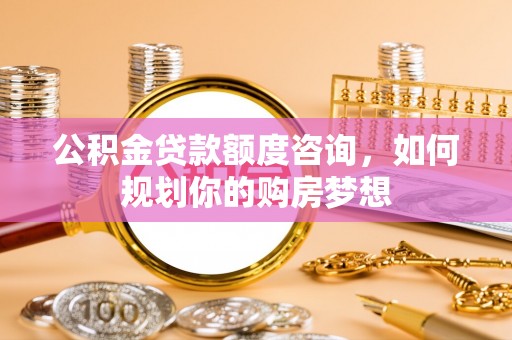 北区公积金贷款额度咨询，如何规划你的购房梦想