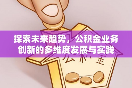 浔阳探索未来趋势，公积金业务创新的多维度发展与实践