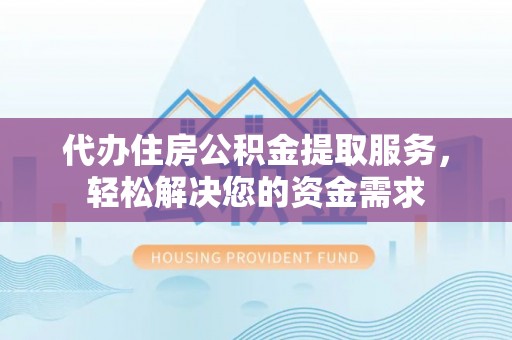土默特左旗代办住房公积金提取服务，轻松解决您的资金需求