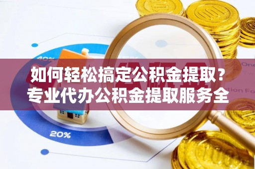 武义县如何轻松搞定公积金提取？专业代办公积金提取服务全解析