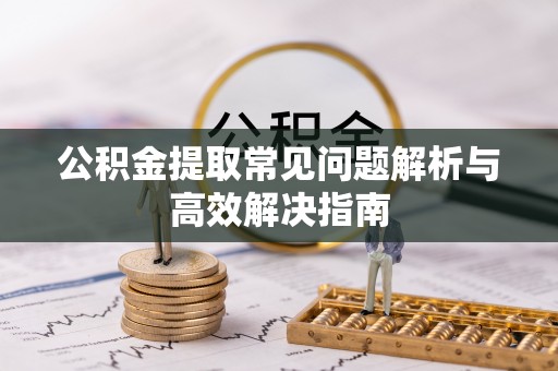 竹塘公积金提取常见问题解析与高效解决指南