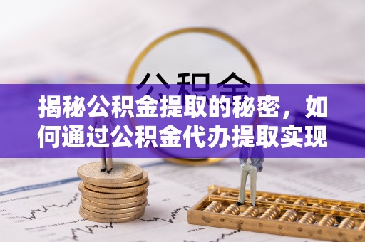 乌丘揭秘公积金提取的秘密，如何通过公积金代办提取实现财务自由