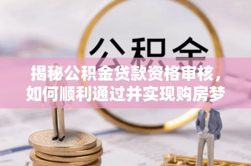 五大连池揭秘公积金贷款资格审核，如何顺利通过并实现购房梦想