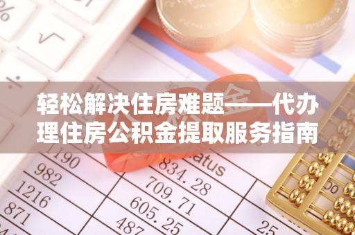 浔阳轻松解决住房难题——代办理住房公积金提取服务指南