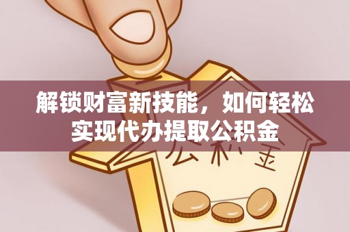 台南解锁财富新技能，如何轻松实现代办提取公积金