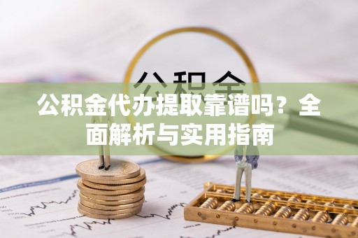 会昌公积金代办提取靠谱吗？全面解析与实用指南