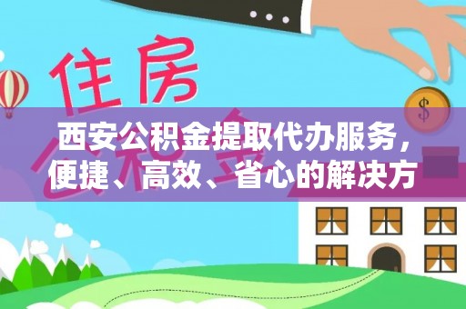 水城西安公积金提取代办服务，便捷、高效、省心的解决方案