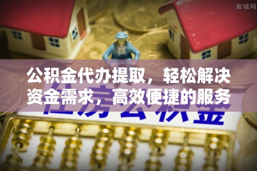 商洛公积金代办提取，轻松解决资金需求，高效便捷的服务选择