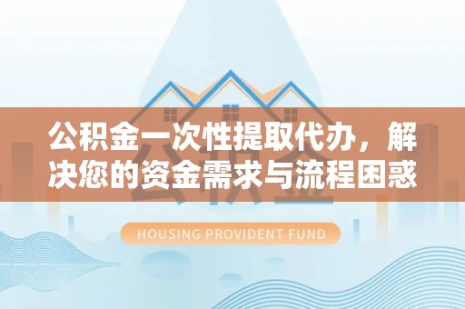 陵城公积金一次性提取代办，解决您的资金需求与流程困惑
