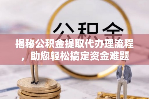 商洛揭秘公积金提取代办理流程，助您轻松搞定资金难题