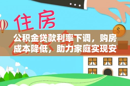 禄丰公积金贷款利率下调，购房成本降低，助力家庭实现安居梦