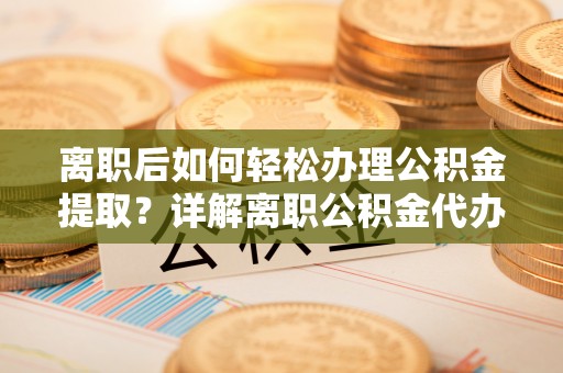 榆中离职后如何轻松办理公积金提取？详解离职公积金代办提取流程