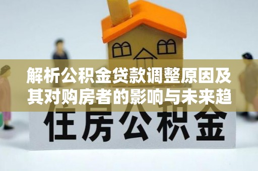 宁国解析公积金贷款调整原因及其对购房者的影响与未来趋势