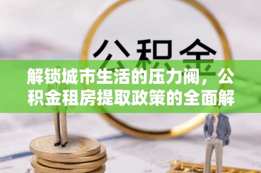 带岭解锁城市生活的压力阀，公积金租房提取政策的全面解析与实践指南
