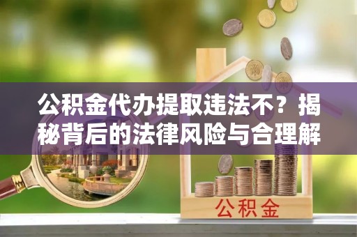 洪雅公积金代办提取违法不？揭秘背后的法律风险与合理解决方案