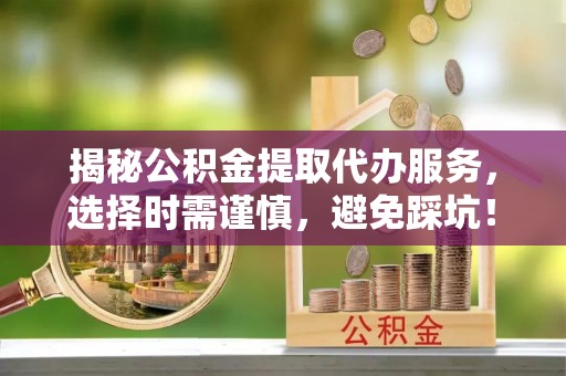 北投揭秘公积金提取代办服务，选择时需谨慎，避免踩坑！