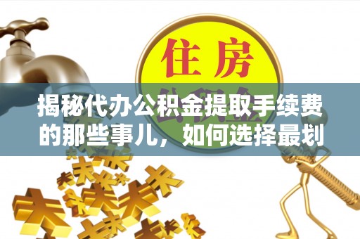 带岭揭秘代办公积金提取手续费的那些事儿，如何选择最划算的服务？